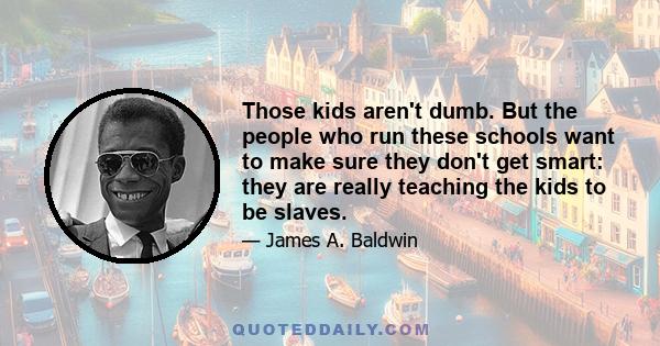 Those kids aren't dumb. But the people who run these schools want to make sure they don't get smart: they are really teaching the kids to be slaves.