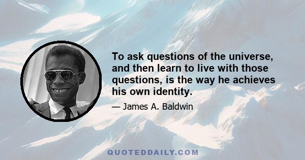 To ask questions of the universe, and then learn to live with those questions, is the way he achieves his own identity.