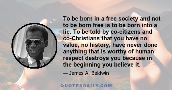 To be born in a free society and not to be born free is to be born into a lie. To be told by co-citizens and co-Christians that you have no value, no history, have never done anything that is worthy of human respect