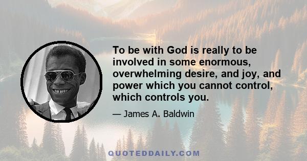 To be with God is really to be involved in some enormous, overwhelming desire, and joy, and power which you cannot control, which controls you.