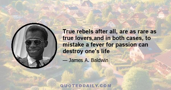 True rebels after all, are as rare as true lovers,and in both cases, to mistake a fever for passion can destroy one's life