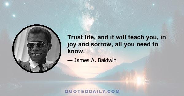 Trust life, and it will teach you, in joy and sorrow, all you need to know.