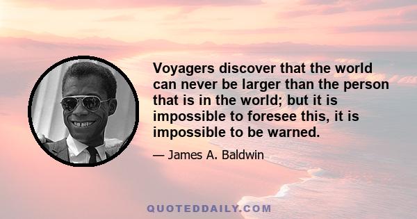 Voyagers discover that the world can never be larger than the person that is in the world; but it is impossible to foresee this, it is impossible to be warned.