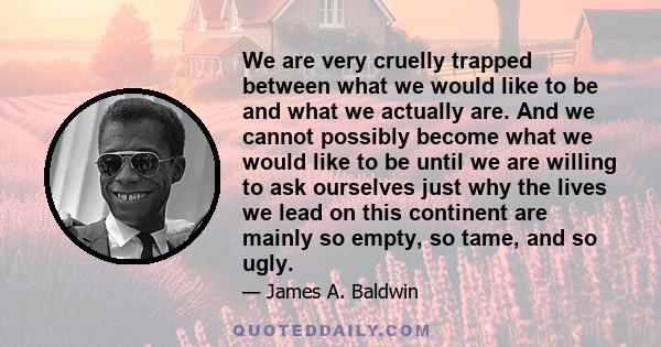 We are very cruelly trapped between what we would like to be and what we actually are. And we cannot possibly become what we would like to be until we are willing to ask ourselves just why the lives we lead on this