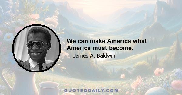 We can make America what America must become.