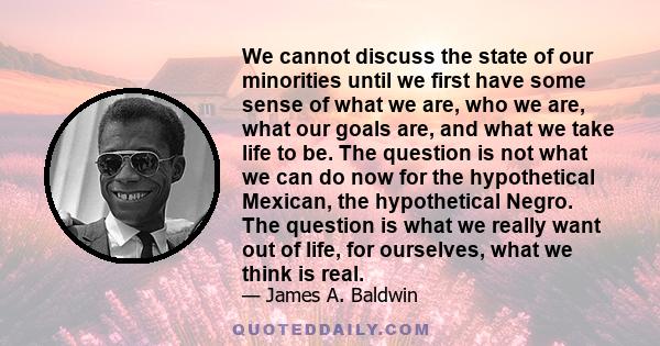 We cannot discuss the state of our minorities until we first have some sense of what we are, who we are, what our goals are, and what we take life to be. The question is not what we can do now for the hypothetical