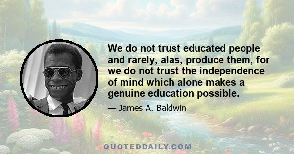 We do not trust educated people and rarely, alas, produce them, for we do not trust the independence of mind which alone makes a genuine education possible.