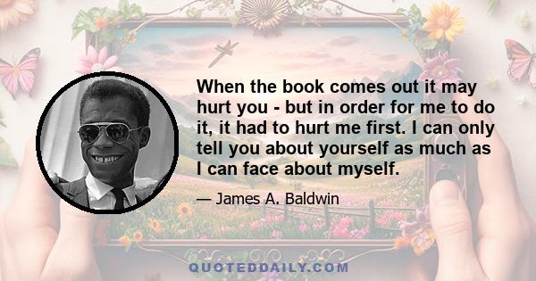 When the book comes out it may hurt you - but in order for me to do it, it had to hurt me first. I can only tell you about yourself as much as I can face about myself.