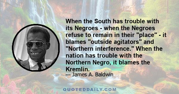 When the South has trouble with its Negroes - when the Negroes refuse to remain in their place - it blames outside agitators and Northern interference. When the nation has trouble with the Northern Negro, it blames the