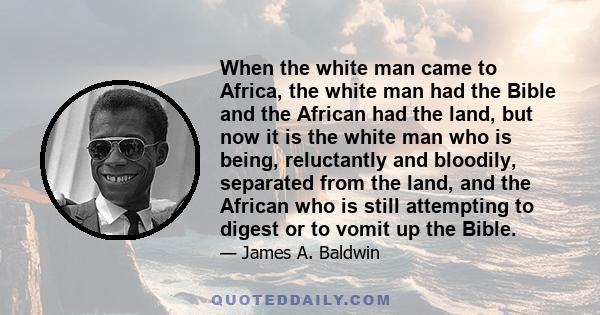 When the white man came to Africa, the white man had the Bible and the African had the land, but now it is the white man who is being, reluctantly and bloodily, separated from the land, and the African who is still