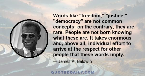 Words like freedom, justice, democracy are not common concepts; on the contrary, they are rare. People are not born knowing what these are. It takes enormous and, above all, individual effort to arrive at the respect