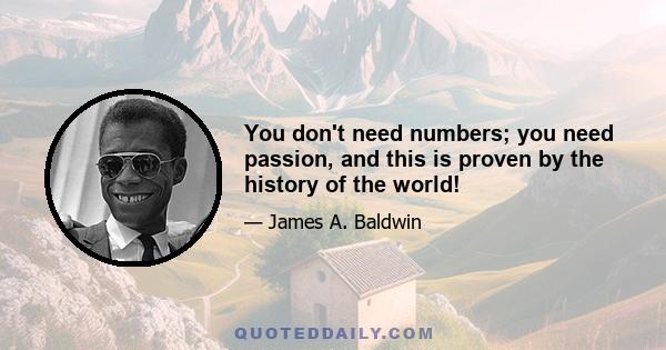 You don't need numbers; you need passion, and this is proven by the history of the world!