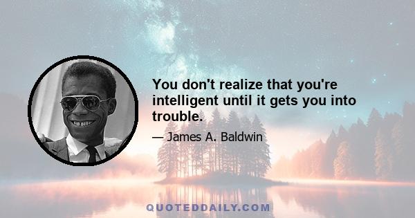 You don't realize that you're intelligent until it gets you into trouble.