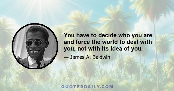 You have to decide who you are and force the world to deal with you, not with its idea of you.