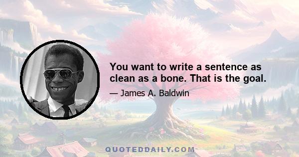 You want to write a sentence as clean as a bone. That is the goal.