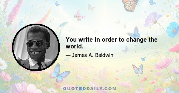 You write in order to change the world.