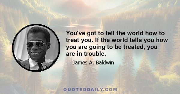 You've got to tell the world how to treat you. If the world tells you how you are going to be treated, you are in trouble.