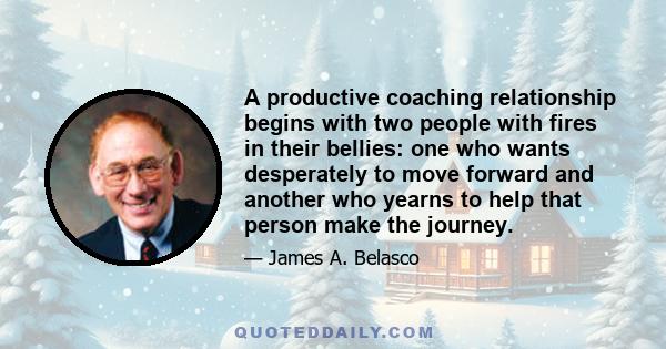 A productive coaching relationship begins with two people with fires in their bellies: one who wants desperately to move forward and another who yearns to help that person make the journey.