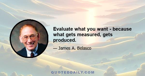 Evaluate what you want - because what gets measured, gets produced.