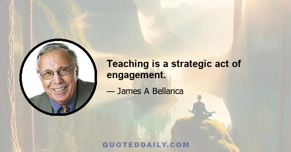 Teaching is a strategic act of engagement.