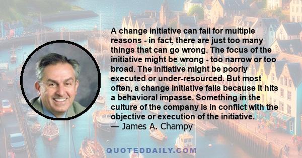 A change initiative can fail for multiple reasons - in fact, there are just too many things that can go wrong. The focus of the initiative might be wrong - too narrow or too broad. The initiative might be poorly