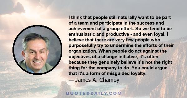 I think that people still naturally want to be part of a team and participate in the success and achievement of a group effort. So we tend to be enthusiastic and productive - and even loyal. I believe that there are