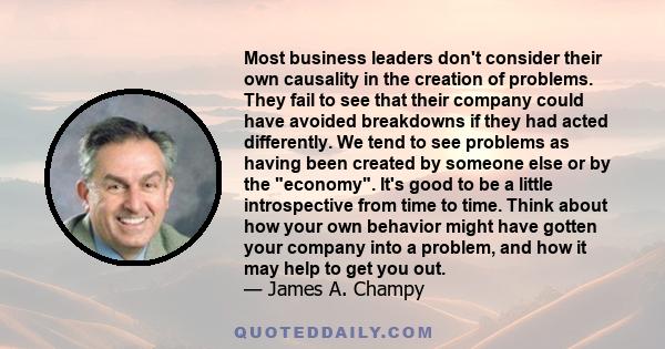 Most business leaders don't consider their own causality in the creation of problems. They fail to see that their company could have avoided breakdowns if they had acted differently. We tend to see problems as having