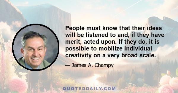 People must know that their ideas will be listened to and, if they have merit, acted upon. If they do, it is possible to mobilize individual creativity on a very broad scale.