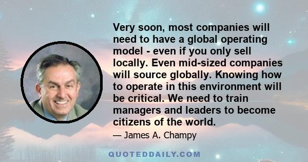 Very soon, most companies will need to have a global operating model - even if you only sell locally. Even mid-sized companies will source globally. Knowing how to operate in this environment will be critical. We need