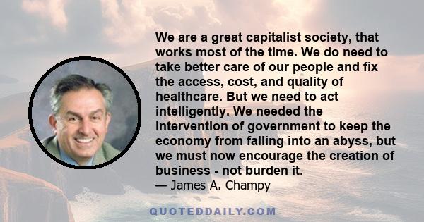 We are a great capitalist society, that works most of the time. We do need to take better care of our people and fix the access, cost, and quality of healthcare. But we need to act intelligently. We needed the