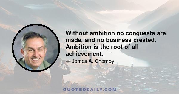 Without ambition no conquests are made, and no business created. Ambition is the root of all achievement.