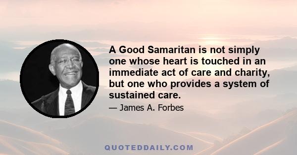 A Good Samaritan is not simply one whose heart is touched in an immediate act of care and charity, but one who provides a system of sustained care.