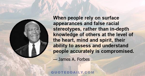 When people rely on surface appearances and false racial stereotypes, rather than in-depth knowledge of others at the level of the heart, mind and spirit, their ability to assess and understand people accurately is