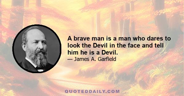 A brave man is a man who dares to look the Devil in the face and tell him he is a Devil.