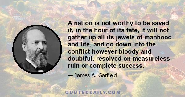 A nation is not worthy to be saved if, in the hour of its fate, it will not gather up all its jewels of manhood and life, and go down into the conflict however bloody and doubtful, resolved on measureless ruin or