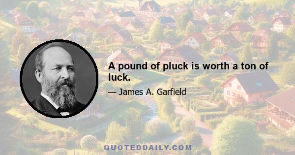 A pound of pluck is worth a ton of luck.