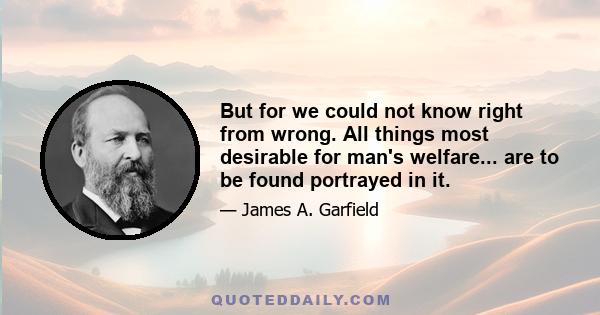 But for we could not know right from wrong. All things most desirable for man's welfare... are to be found portrayed in it.