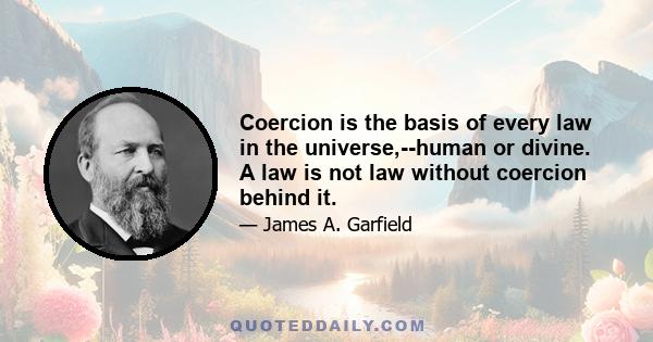 Coercion is the basis of every law in the universe,--human or divine. A law is not law without coercion behind it.