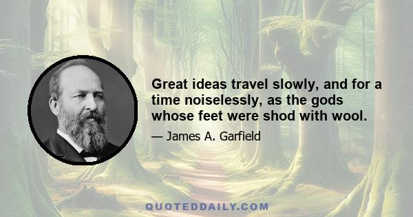 Great ideas travel slowly, and for a time noiselessly, as the gods whose feet were shod with wool.