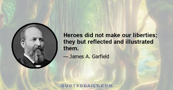 Heroes did not make our liberties; they but reflected and illustrated them.