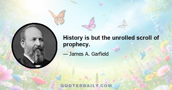 History is but the unrolled scroll of prophecy.