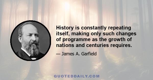 History is constantly repeating itself, making only such changes of programme as the growth of nations and centuries requires.