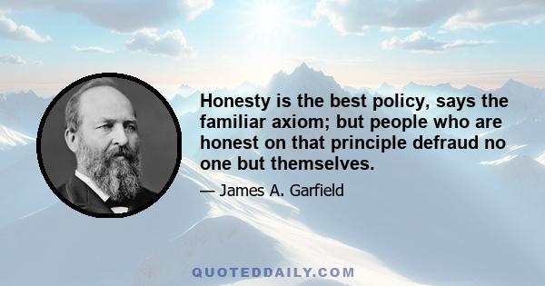 Honesty is the best policy, says the familiar axiom; but people who are honest on that principle defraud no one but themselves.