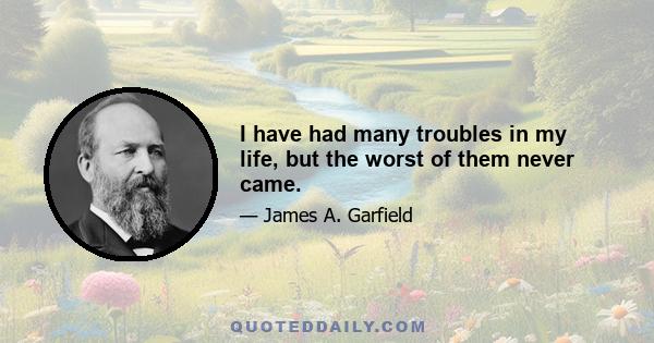 I have had many troubles in my life, but the worst of them never came.