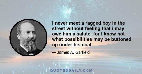 I never meet a ragged boy in the street without feeling that i may owe him a salute, for I know not what possibilities may be buttoned up under his coat.