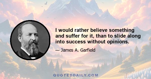 I would rather believe something and suffer for it, than to slide along into success without opinions.