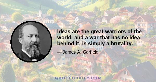 Ideas are the great warriors of the world, and a war that has no idea behind it, is simply a brutality.