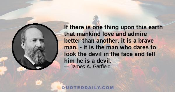 If there is one thing upon this earth that mankind love and admire better than another, it is a brave man, - it is the man who dares to look the devil in the face and tell him he is a devil.