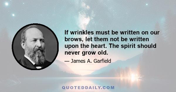 If wrinkles must be written on our brows, let them not be written upon the heart. The spirit should never grow old.