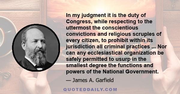 In my judgment it is the duty of Congress, while respecting to the uttermost the conscientious convictions and religious scruples of every citizen, to prohibit within its jurisdiction all criminal practices ... Nor can